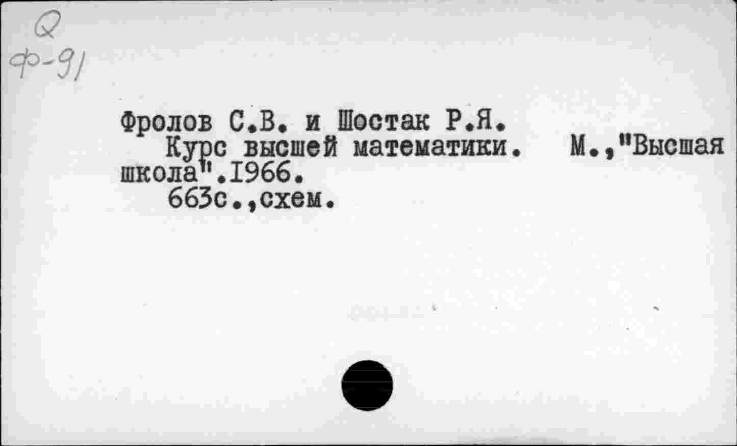 ﻿
Фролов С.В, и Шостак Р.Я.
Курс высшей математики.	М.,’’Высшая
школа".1966.
663с.,схем.